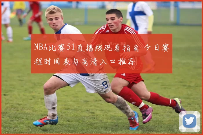 NBA比赛51直播线观看指南 今日赛程时间表与高清入口推荐