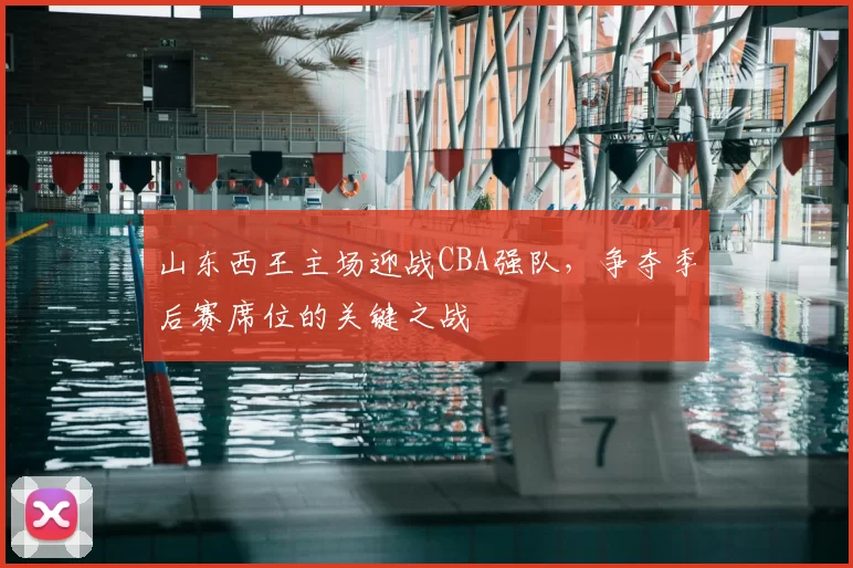 山东西王主场迎战CBA强队，争夺季后赛席位的关键之战