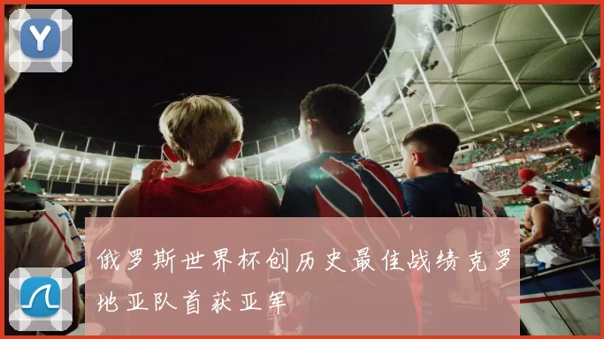 俄罗斯世界杯创历史最佳战绩克罗地亚队首获亚军