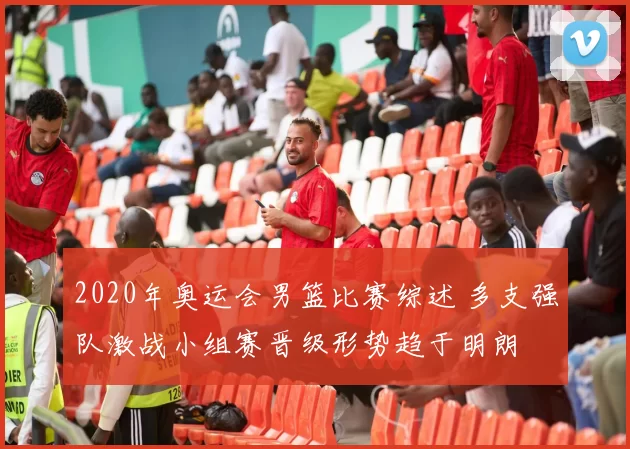 2020年奥运会男篮比赛综述 多支强队激战小组赛晋级形势趋于明朗