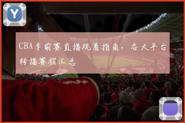 CBA季前赛直播观看指南，各大平台转播赛程汇总