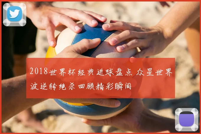 2018世界杯经典进球盘点 众星世界波逆转绝杀回顾精彩瞬间