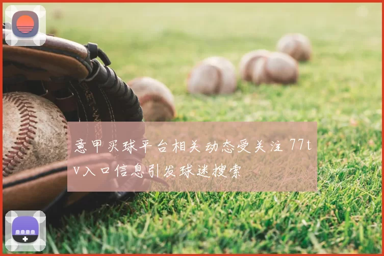 意甲买球平台相关动态受关注 77tv入口信息引发球迷搜索