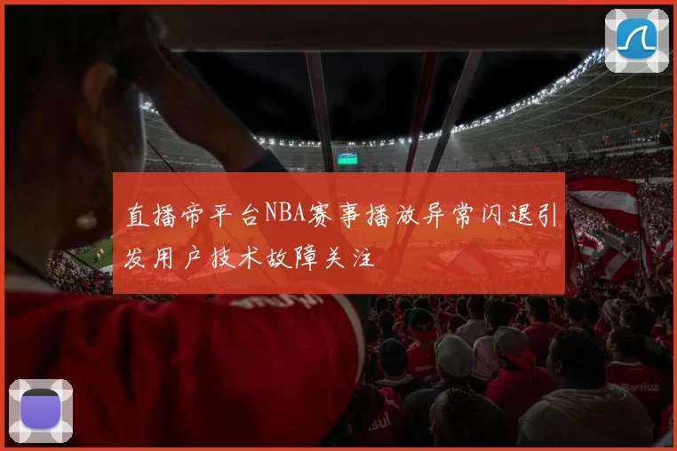 直播帝平台NBA赛事播放异常闪退引发用户技术故障关注