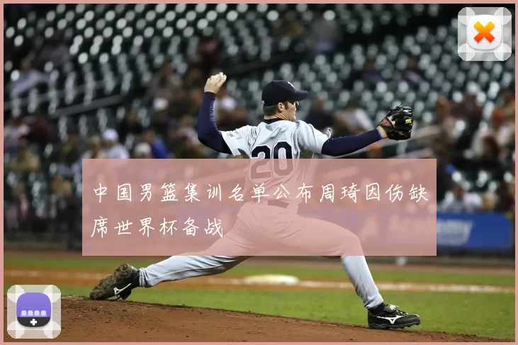 中国男篮集训名单公布周琦因伤缺席世界杯备战