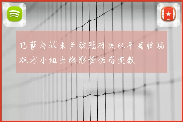 巴萨与AC米兰欧冠对决以平局收场双方小组出线形势仍存变数