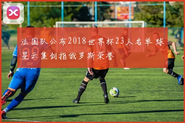 法国队公布2018世界杯23人名单 球星云集剑指俄罗斯荣誉