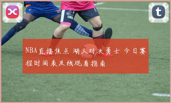 NBA直播焦点 湖人对决勇士 今日赛程时间表及线观看指南