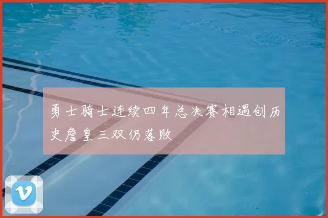 勇士骑士连续四年总决赛相遇创历史詹皇三双仍落败