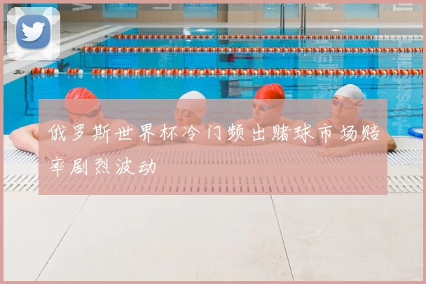 俄罗斯世界杯冷门频出赌球市场赔率剧烈波动