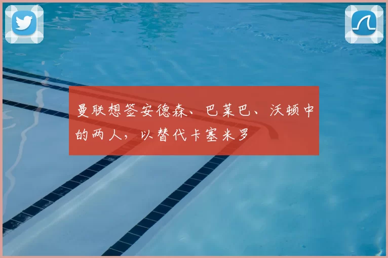 曼联想签安德森、巴莱巴、沃顿中的两人，以替代卡塞米罗