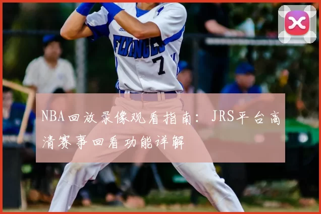 NBA回放录像观看指南：JRS平台高清赛事回看功能详解