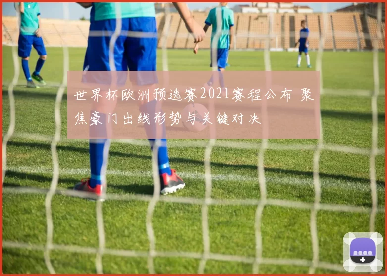 世界杯欧洲预选赛2021赛程公布 聚焦豪门出线形势与关键对决