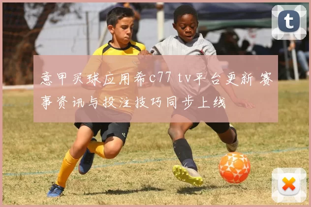 意甲买球应用希c77 tv平台更新 赛事资讯与投注技巧同步上线