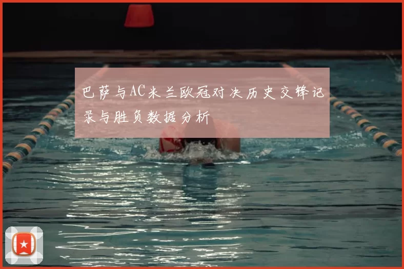 巴萨与AC米兰欧冠对决历史交锋记录与胜负数据分析