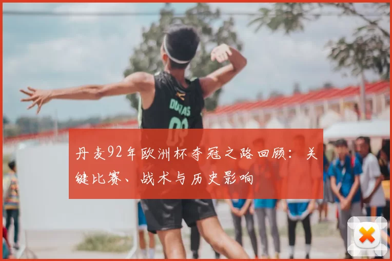 丹麦92年欧洲杯夺冠之路回顾：关键比赛、战术与历史影响