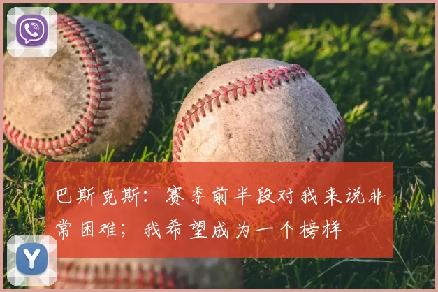 巴斯克斯：赛季前半段对我来说非常困难；我希望成为一个榜样