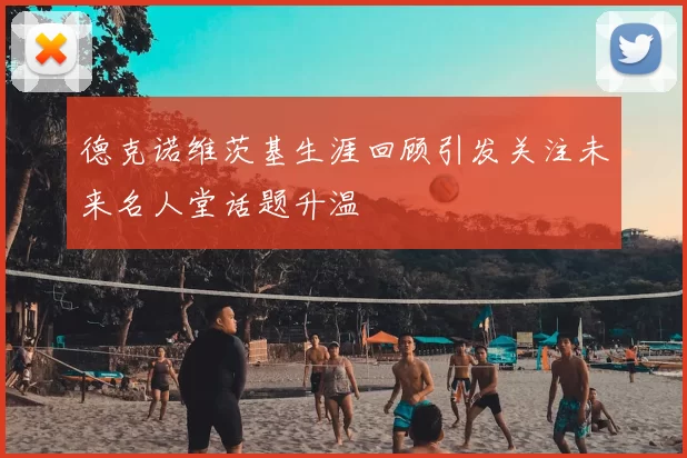 德克诺维茨基生涯回顾引发关注未来名人堂话题升温