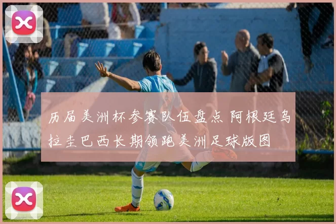 历届美洲杯参赛队伍盘点 阿根廷乌拉圭巴西长期领跑美洲足球版图