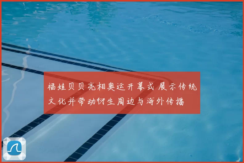 福娃贝贝亮相奥运开幕式 展示传统文化并带动衍生周边与海外传播