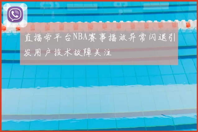 直播帝平台NBA赛事播放异常闪退引发用户技术故障关注