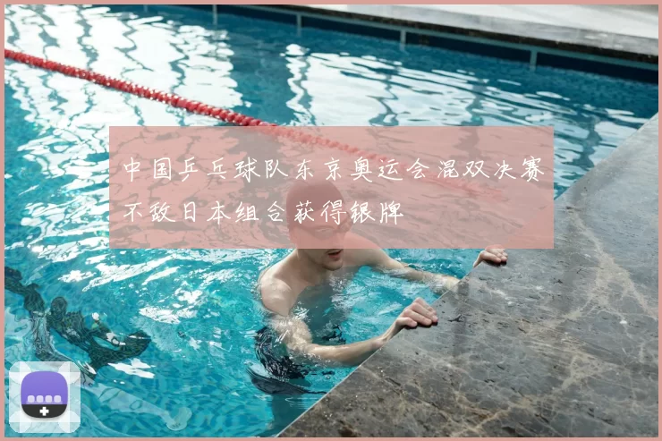 中国乒乓球队东京奥运会混双决赛不敌日本组合获得银牌