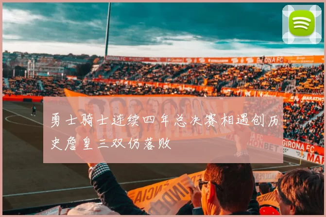 勇士骑士连续四年总决赛相遇创历史詹皇三双仍落败