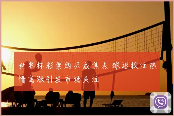 世界杯彩票购买成焦点 球迷投注热情高涨引发市场关注