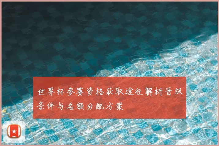 世界杯参赛资格获取途径解析晋级条件与名额分配方案
