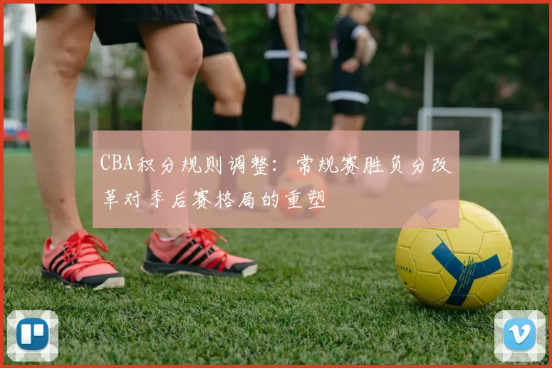 CBA积分规则调整：常规赛胜负分改革对季后赛格局的重塑