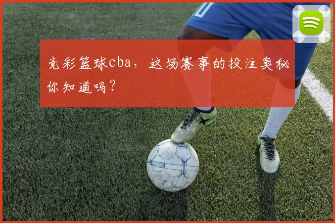 竞彩篮球cba，这场赛事的投注奥秘你知道吗？