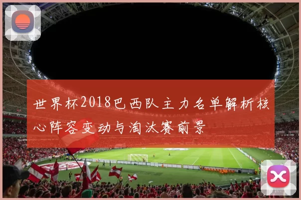 世界杯2018巴西队主力名单解析核心阵容变动与淘汰赛前景